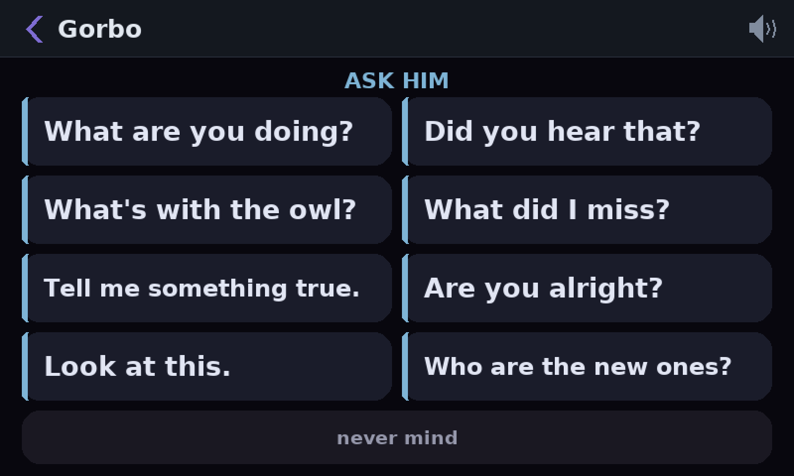 Gorbo’s Ask Him menu, eight questions: What are you doing? Did you hear that? What’s with the owl? What did I miss? Tell me something true. Are you alright? Look at this. Who are the new ones?